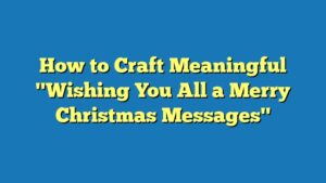 How to Craft Meaningful "Wishing You All a Merry Christmas Messages"