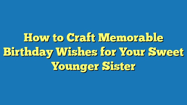 How to Craft Memorable Birthday Wishes for Your Sweet Younger Sister