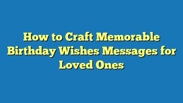 How to Craft Memorable Birthday Wishes Messages for Loved Ones