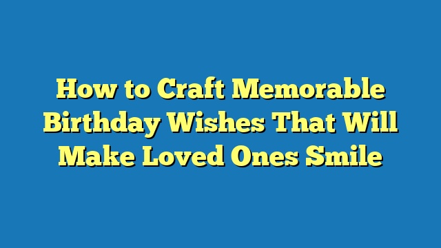 How to Craft Memorable Birthday Wishes That Will Make Loved Ones Smile