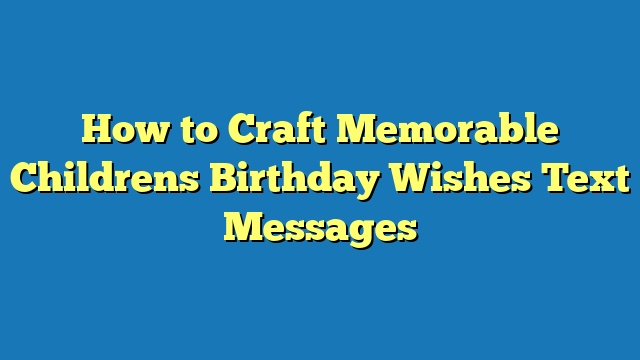 How to Craft Memorable Childrens Birthday Wishes Text Messages