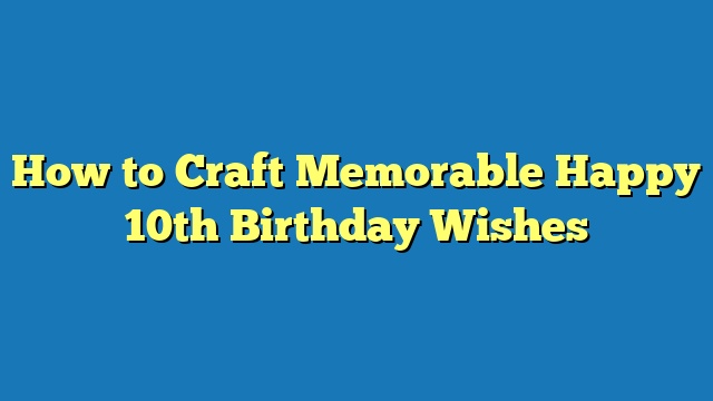 How to Craft Memorable Happy 10th Birthday Wishes