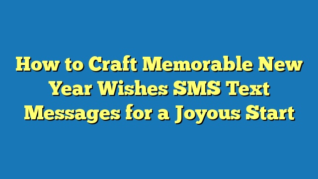 How to Craft Memorable New Year Wishes SMS Text Messages for a Joyous Start