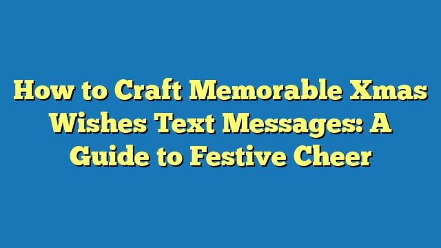 How to Craft Memorable Xmas Wishes Text Messages: A Guide to Festive Cheer