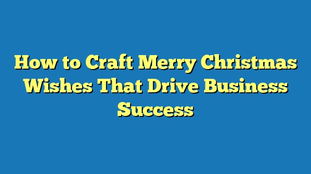 How to Craft Merry Christmas Wishes That Drive Business Success