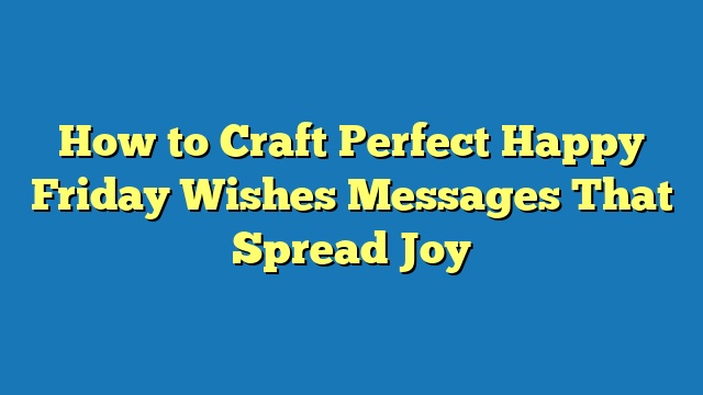 How to Craft Perfect Happy Friday Wishes Messages That Spread Joy