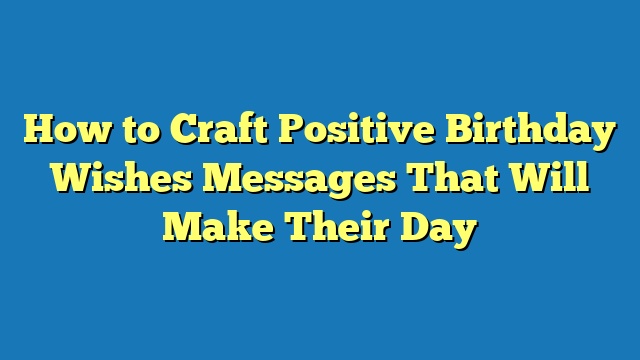 How to Craft Positive Birthday Wishes Messages That Will Make Their Day