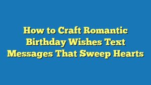How to Craft Romantic Birthday Wishes Text Messages That Sweep Hearts