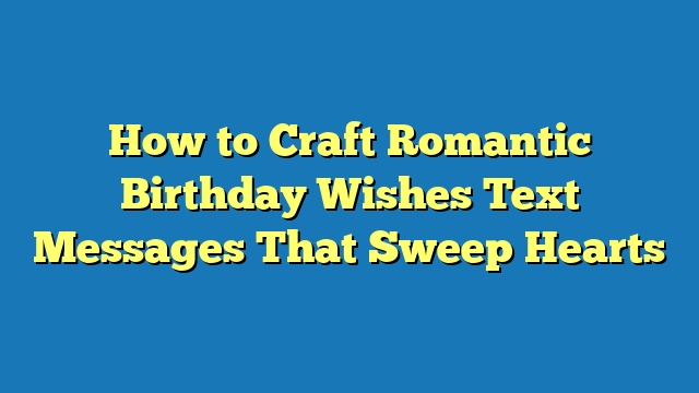 How to Craft Romantic Birthday Wishes Text Messages That Sweep Hearts