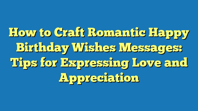 How to Craft Romantic Happy Birthday Wishes Messages: Tips for Expressing Love and Appreciation