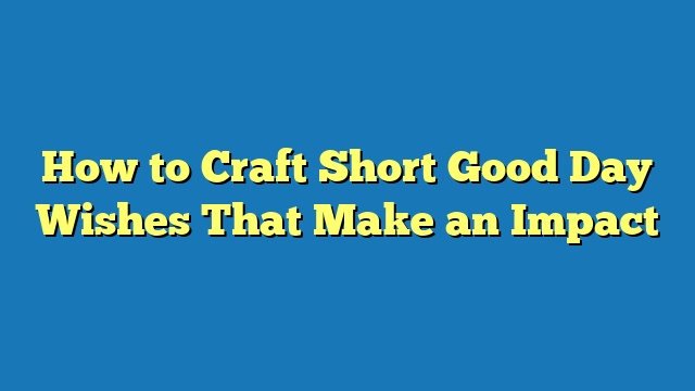 How to Craft Short Good Day Wishes That Make an Impact