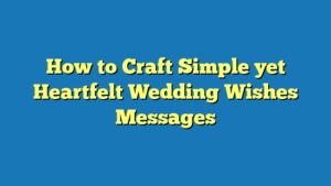 How to Craft Simple yet Heartfelt Wedding Wishes Messages
