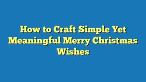 How to Craft Simple Yet Meaningful Merry Christmas Wishes