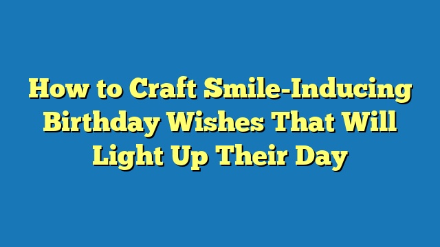 How to Craft Smile-Inducing Birthday Wishes That Will Light Up Their Day