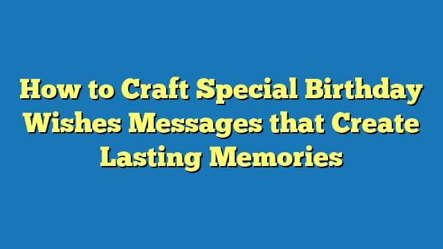 How to Craft Special Birthday Wishes Messages that Create Lasting Memories