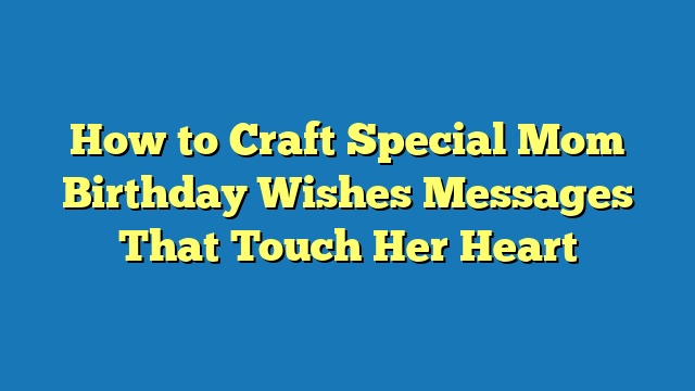 How to Craft Special Mom Birthday Wishes Messages That Touch Her Heart