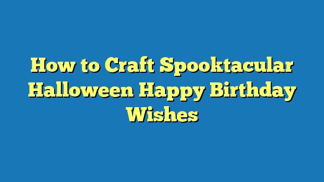 How to Craft Spooktacular Halloween Happy Birthday Wishes