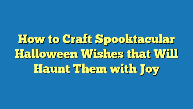 How to Craft Spooktacular Halloween Wishes that Will Haunt Them with Joy