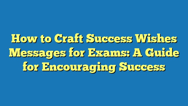 How to Craft Success Wishes Messages for Exams: A Guide for Encouraging Success