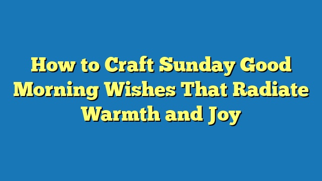 How to Craft Sunday Good Morning Wishes That Radiate Warmth and Joy