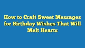 How to Craft Sweet Messages for Birthday Wishes That Will Melt Hearts
