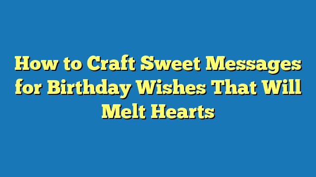 How to Craft Sweet Messages for Birthday Wishes That Will Melt Hearts