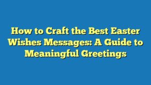 How to Craft the Best Easter Wishes Messages: A Guide to Meaningful Greetings