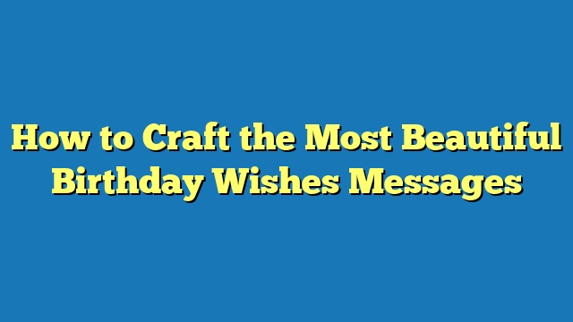 How to Craft the Most Beautiful Birthday Wishes Messages