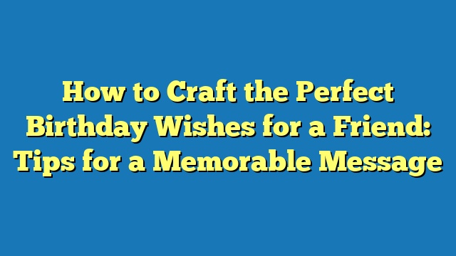 How to Craft the Perfect Birthday Wishes for a Friend: Tips for a Memorable Message