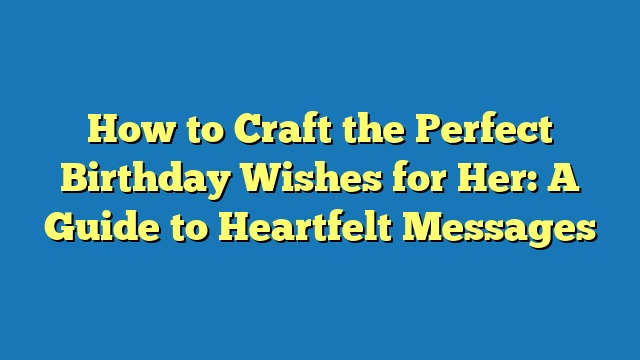 How to Craft the Perfect Birthday Wishes for Her: A Guide to Heartfelt Messages