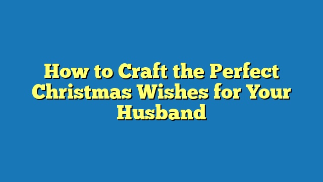 How to Craft the Perfect Christmas Wishes for Your Husband