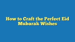 How to Craft the Perfect Eid Mubarak Wishes