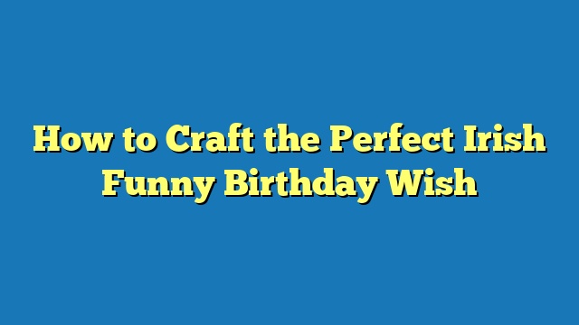 How to Craft the Perfect Irish Funny Birthday Wish