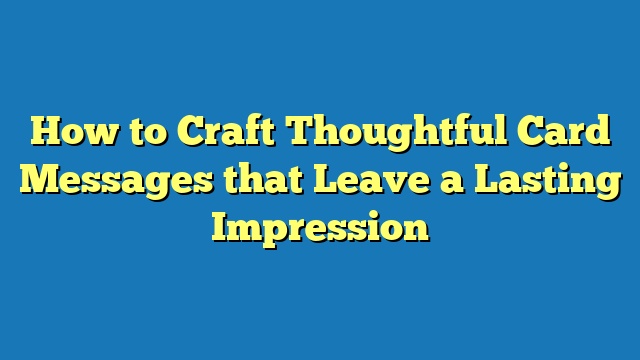 How to Craft Thoughtful Card Messages that Leave a Lasting Impression