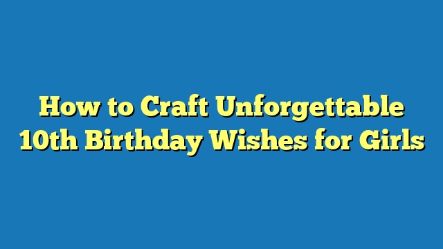 How to Craft Unforgettable 10th Birthday Wishes for Girls