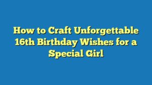 How to Craft Unforgettable 16th Birthday Wishes for a Special Girl
