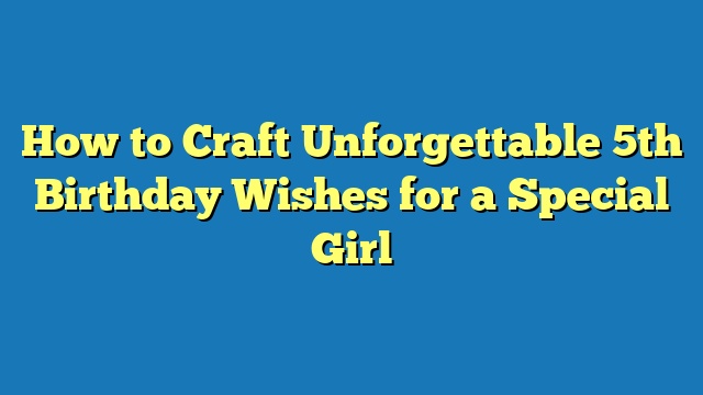 How to Craft Unforgettable 5th Birthday Wishes for a Special Girl