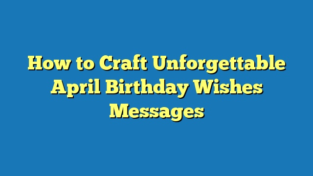 How to Craft Unforgettable April Birthday Wishes Messages