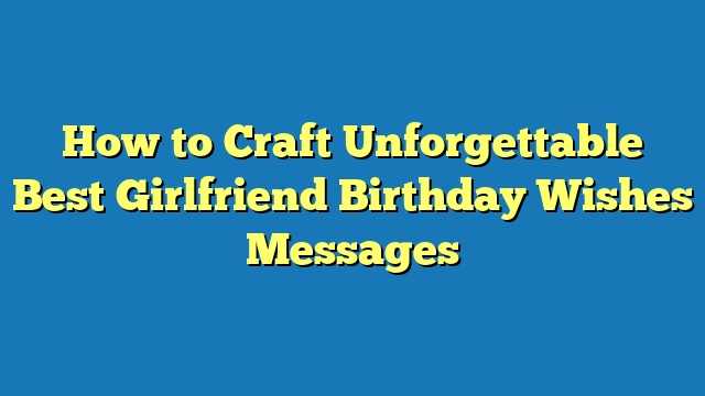 How to Craft Unforgettable Best Girlfriend Birthday Wishes Messages