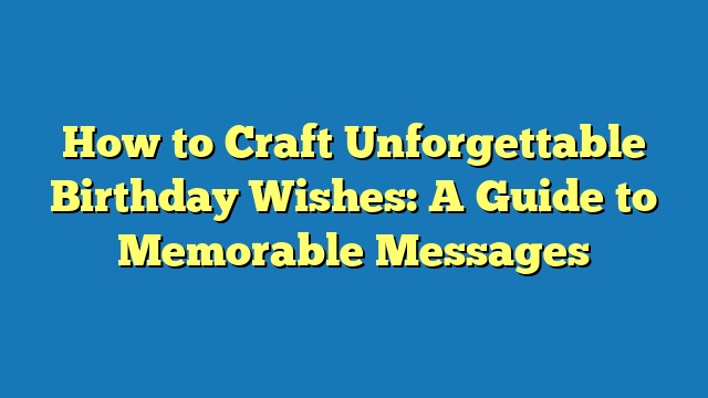 How to Craft Unforgettable Birthday Wishes: A Guide to Memorable Messages