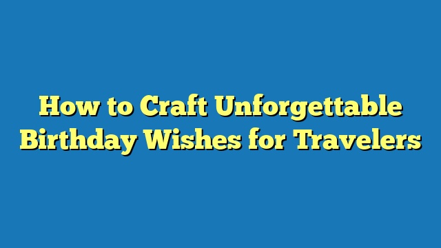 How to Craft Unforgettable Birthday Wishes for Travelers