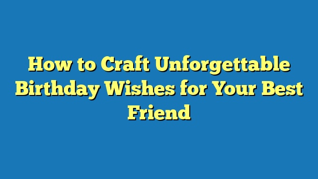 How to Craft Unforgettable Birthday Wishes for Your Best Friend