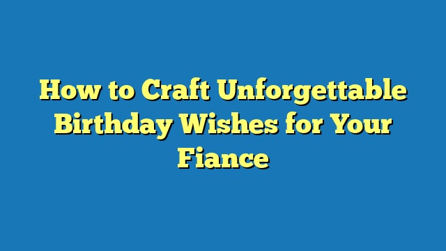 How to Craft Unforgettable Birthday Wishes for Your Fiance