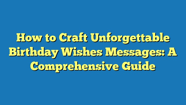 How to Craft Unforgettable Birthday Wishes Messages: A Comprehensive Guide