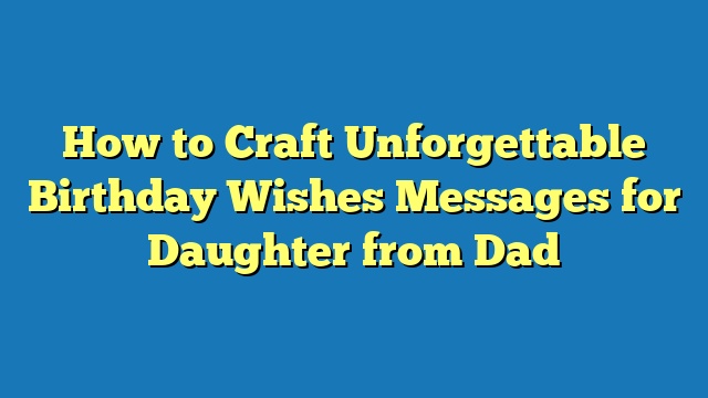 How to Craft Unforgettable Birthday Wishes Messages for Daughter from Dad