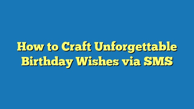 How to Craft Unforgettable Birthday Wishes via SMS