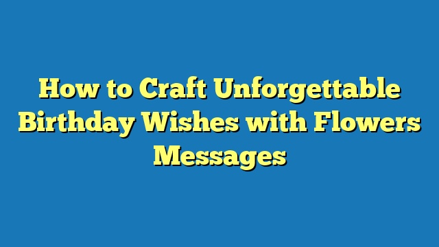 How to Craft Unforgettable Birthday Wishes with Flowers Messages