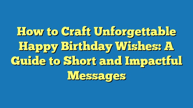 How to Craft Unforgettable Happy Birthday Wishes: A Guide to Short and Impactful Messages