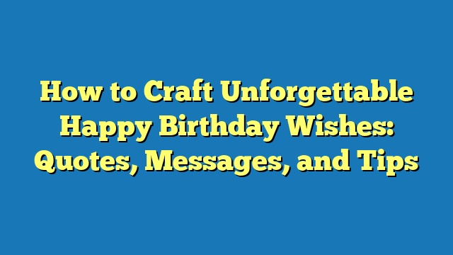 How to Craft Unforgettable Happy Birthday Wishes: Quotes, Messages, and Tips