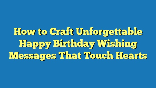 How to Craft Unforgettable Happy Birthday Wishing Messages That Touch Hearts